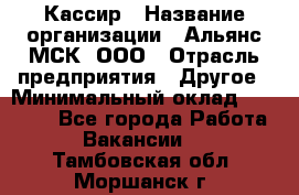 Кассир › Название организации ­ Альянс-МСК, ООО › Отрасль предприятия ­ Другое › Минимальный оклад ­ 25 000 - Все города Работа » Вакансии   . Тамбовская обл.,Моршанск г.